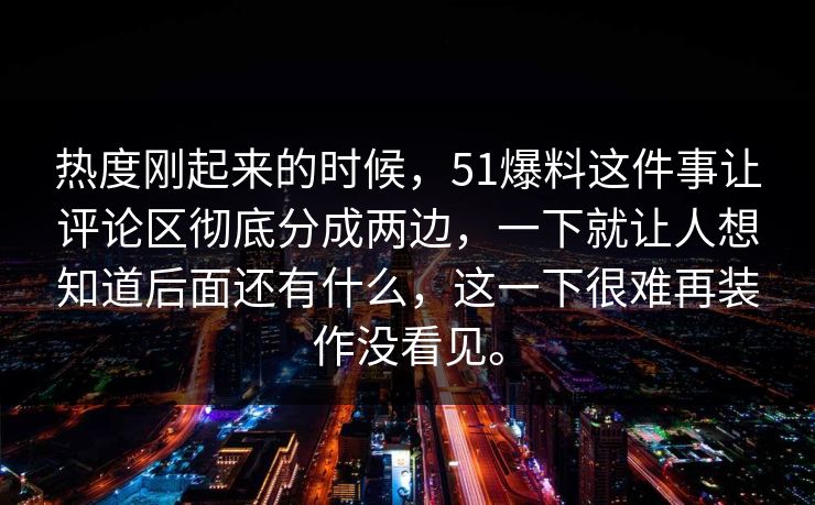 热度刚起来的时候，51爆料这件事让评论区彻底分成两边，一下就让人想知道后面还有什么，这一下很难再装作没看见。  第1张