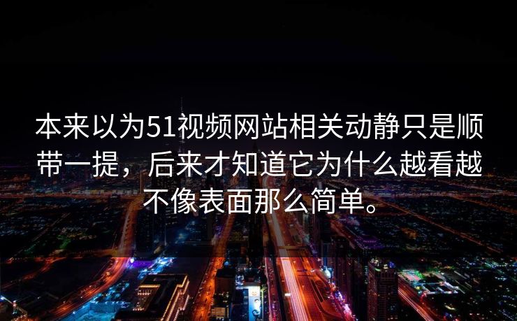 本来以为51视频网站相关动静只是顺带一提，后来才知道它为什么越看越不像表面那么简单。  第1张