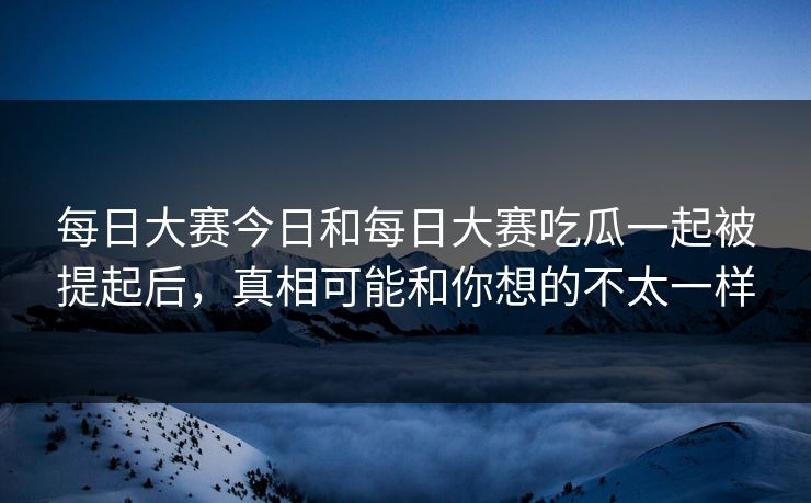 每日大赛今日和每日大赛吃瓜一起被提起后，真相可能和你想的不太一样  第1张
