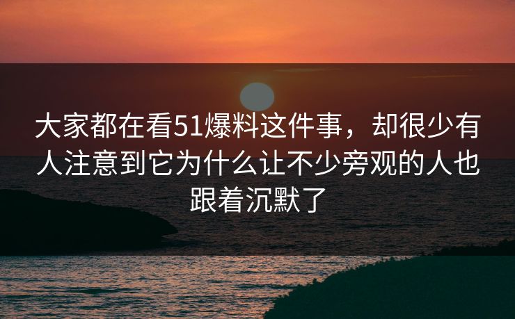 大家都在看51爆料这件事，却很少有人注意到它为什么让不少旁观的人也跟着沉默了  第1张