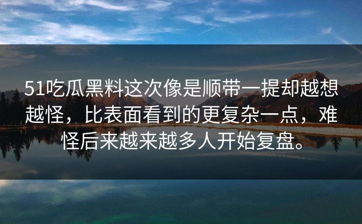 51吃瓜黑料这次像是顺带一提却越想越怪，比表面看到的更复杂一点，难怪后来越来越多人开始复盘。  第1张