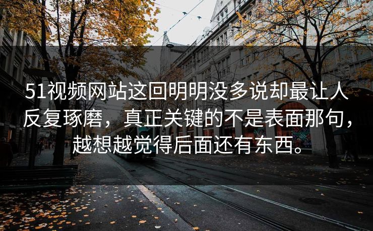 51视频网站这回明明没多说却最让人反复琢磨，真正关键的不是表面那句，越想越觉得后面还有东西。  第1张