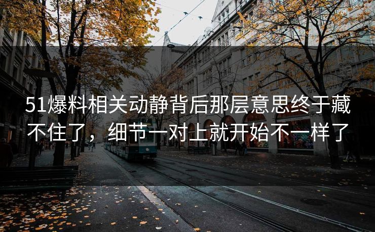 51爆料相关动静背后那层意思终于藏不住了，细节一对上就开始不一样了  第1张