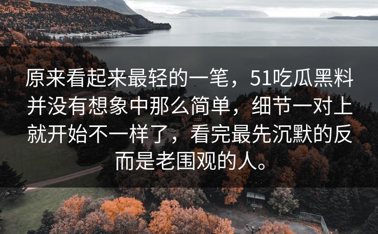 原来看起来最轻的一笔，51吃瓜黑料并没有想象中那么简单，细节一对上就开始不一样了，看完最先沉默的反而是老围观的人。  第1张