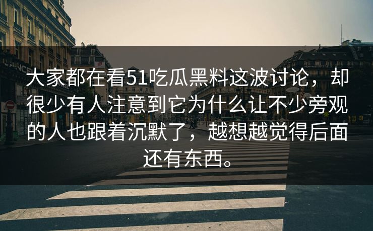 大家都在看51吃瓜黑料这波讨论，却很少有人注意到它为什么让不少旁观的人也跟着沉默了，越想越觉得后面还有东西。  第1张