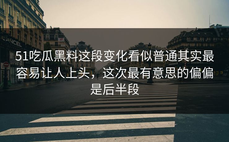 51吃瓜黑料这段变化看似普通其实最容易让人上头，这次最有意思的偏偏是后半段  第1张