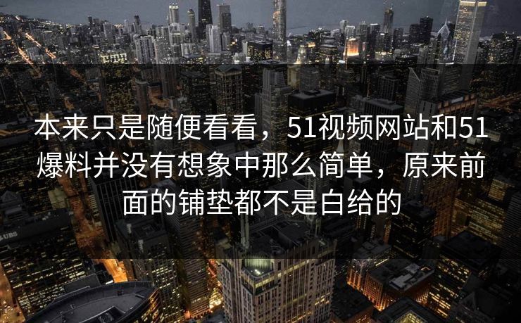 本来只是随便看看，51视频网站和51爆料并没有想象中那么简单，原来前面的铺垫都不是白给的  第1张