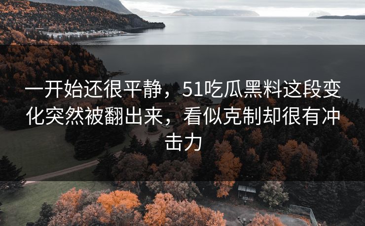 一开始还很平静，51吃瓜黑料这段变化突然被翻出来，看似克制却很有冲击力  第1张