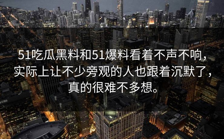 51吃瓜黑料和51爆料看着不声不响，实际上让不少旁观的人也跟着沉默了，真的很难不多想。  第1张