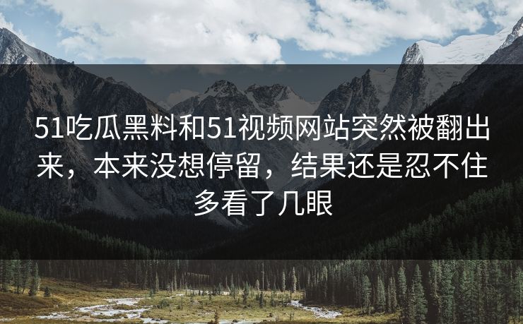 51吃瓜黑料和51视频网站突然被翻出来，本来没想停留，结果还是忍不住多看了几眼  第1张