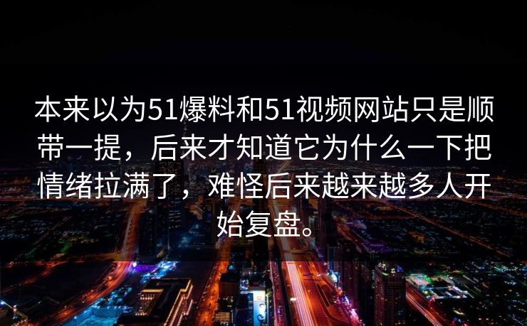 本来以为51爆料和51视频网站只是顺带一提，后来才知道它为什么一下把情绪拉满了，难怪后来越来越多人开始复盘。  第1张