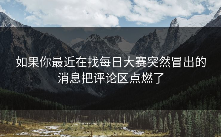 如果你最近在找每日大赛突然冒出的消息把评论区点燃了  第1张