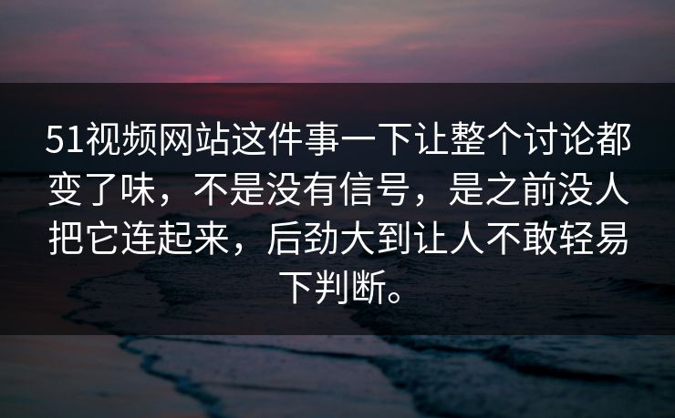 51视频网站这件事一下让整个讨论都变了味，不是没有信号，是之前没人把它连起来，后劲大到让人不敢轻易下判断。  第1张