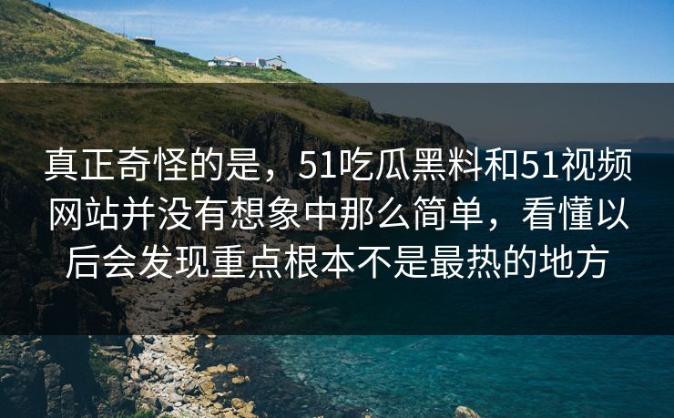 真正奇怪的是，51吃瓜黑料和51视频网站并没有想象中那么简单，看懂以后会发现重点根本不是最热的地方  第1张