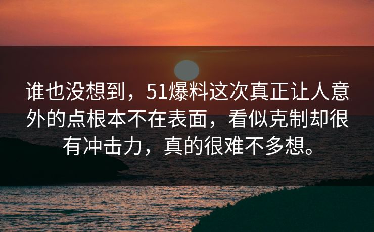谁也没想到，51爆料这次真正让人意外的点根本不在表面，看似克制却很有冲击力，真的很难不多想。  第1张