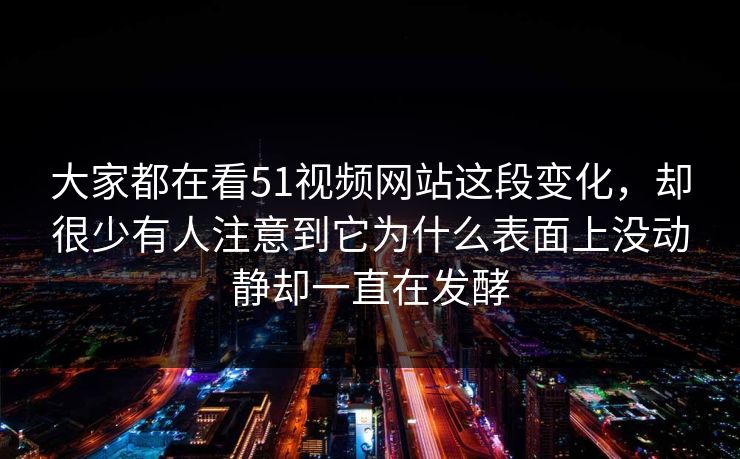 大家都在看51视频网站这段变化，却很少有人注意到它为什么表面上没动静却一直在发酵  第1张