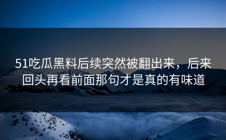 51吃瓜黑料后续突然被翻出来，后来回头再看前面那句才是真的有味道  第1张