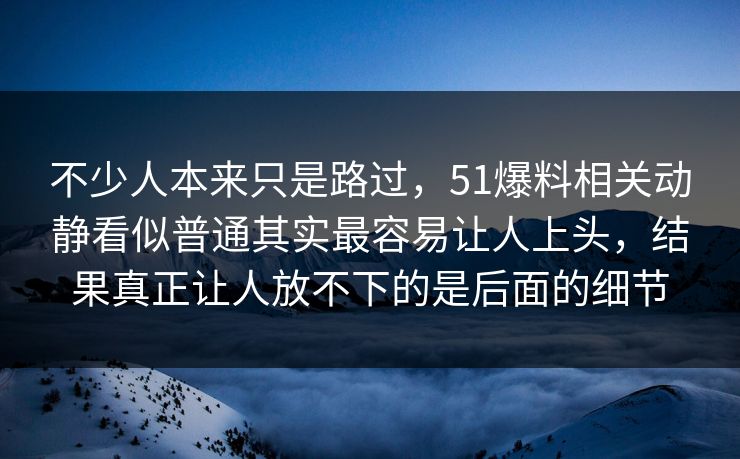 不少人本来只是路过，51爆料相关动静看似普通其实最容易让人上头，结果真正让人放不下的是后面的细节  第1张