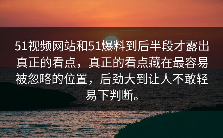 51视频网站和51爆料到后半段才露出真正的看点，真正的看点藏在最容易被忽略的位置，后劲大到让人不敢轻易下判断。  第1张
