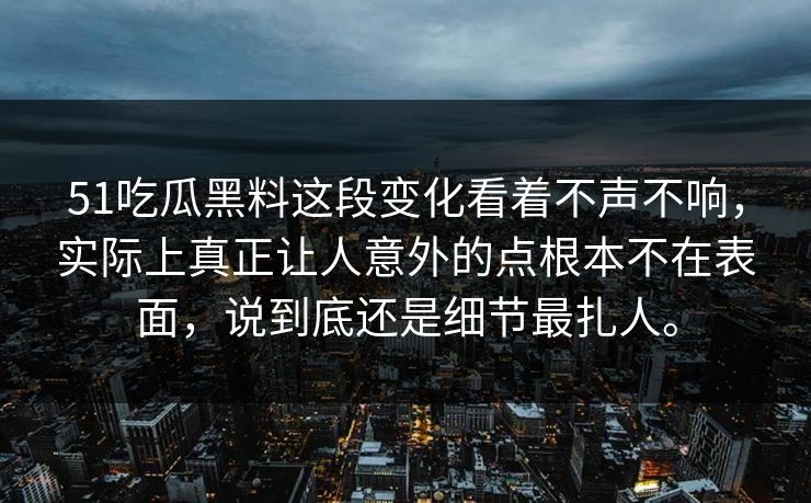 51吃瓜黑料这段变化看着不声不响，实际上真正让人意外的点根本不在表面，说到底还是细节最扎人。  第1张