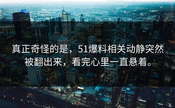 真正奇怪的是，51爆料相关动静突然被翻出来，看完心里一直悬着。  第1张
