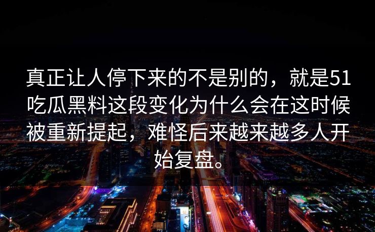 真正让人停下来的不是别的，就是51吃瓜黑料这段变化为什么会在这时候被重新提起，难怪后来越来越多人开始复盘。  第1张