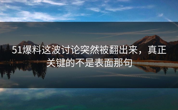 51爆料这波讨论突然被翻出来，真正关键的不是表面那句  第1张