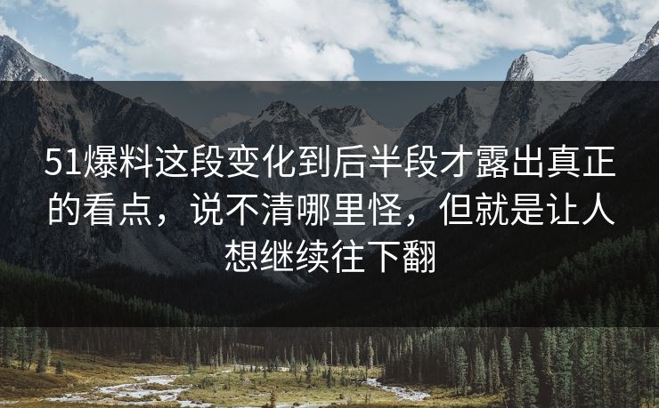51爆料这段变化到后半段才露出真正的看点，说不清哪里怪，但就是让人想继续往下翻  第1张