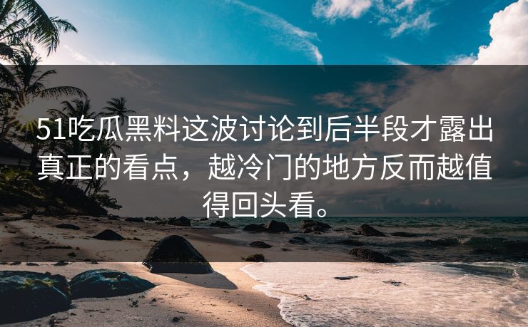 51吃瓜黑料这波讨论到后半段才露出真正的看点，越冷门的地方反而越值得回头看。  第1张