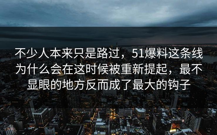 不少人本来只是路过，51爆料这条线为什么会在这时候被重新提起，最不显眼的地方反而成了最大的钩子  第1张