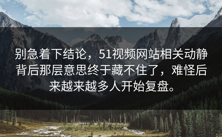 别急着下结论，51视频网站相关动静背后那层意思终于藏不住了，难怪后来越来越多人开始复盘。  第1张