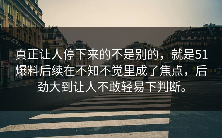 真正让人停下来的不是别的，就是51爆料后续在不知不觉里成了焦点，后劲大到让人不敢轻易下判断。  第1张