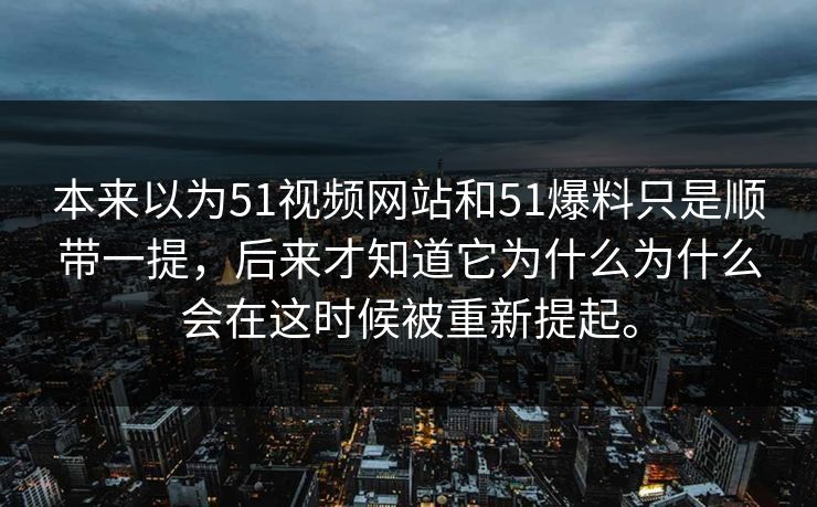本来以为51视频网站和51爆料只是顺带一提，后来才知道它为什么为什么会在这时候被重新提起。  第1张