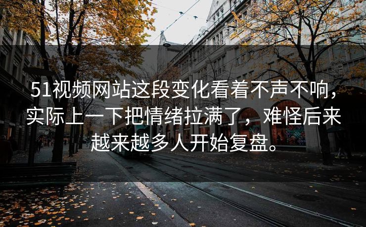 51视频网站这段变化看着不声不响，实际上一下把情绪拉满了，难怪后来越来越多人开始复盘。  第1张
