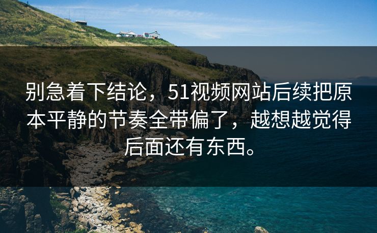 别急着下结论，51视频网站后续把原本平静的节奏全带偏了，越想越觉得后面还有东西。  第1张