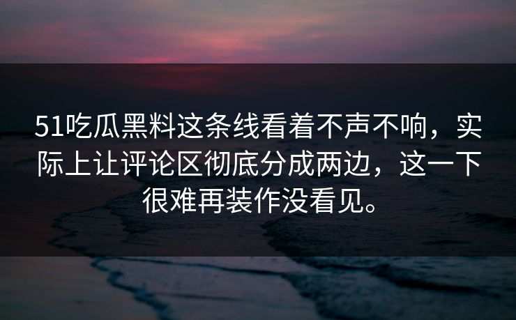 51吃瓜黑料这条线看着不声不响，实际上让评论区彻底分成两边，这一下很难再装作没看见。  第1张