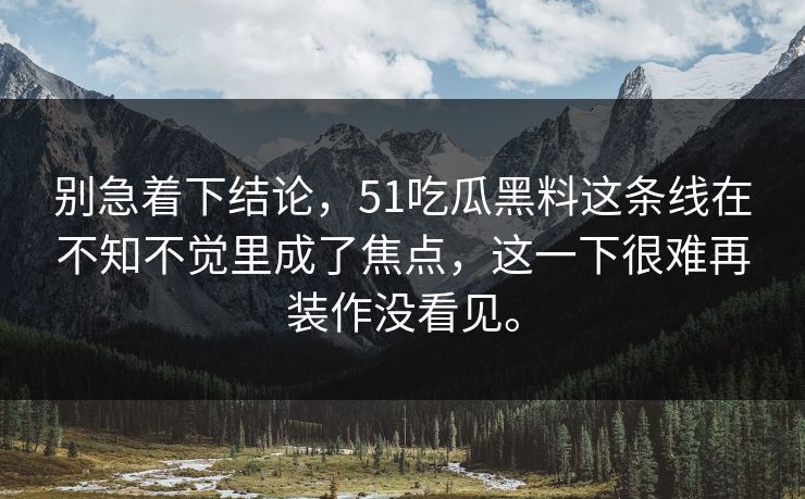 别急着下结论，51吃瓜黑料这条线在不知不觉里成了焦点，这一下很难再装作没看见。  第1张