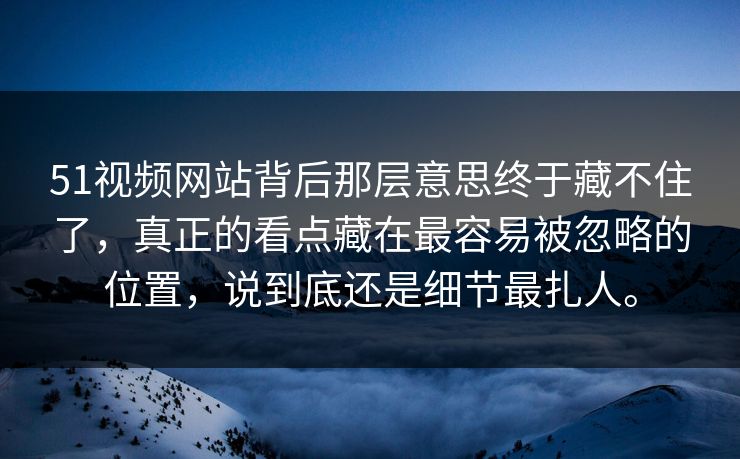 51视频网站背后那层意思终于藏不住了，真正的看点藏在最容易被忽略的位置，说到底还是细节最扎人。  第1张