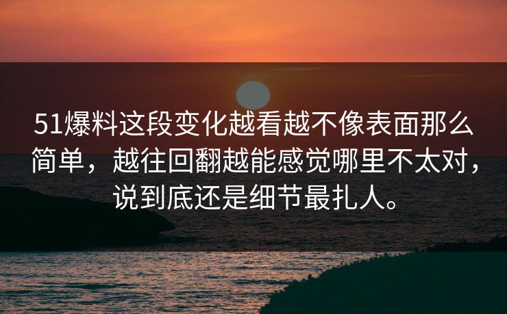 51爆料这段变化越看越不像表面那么简单，越往回翻越能感觉哪里不太对，说到底还是细节最扎人。  第1张
