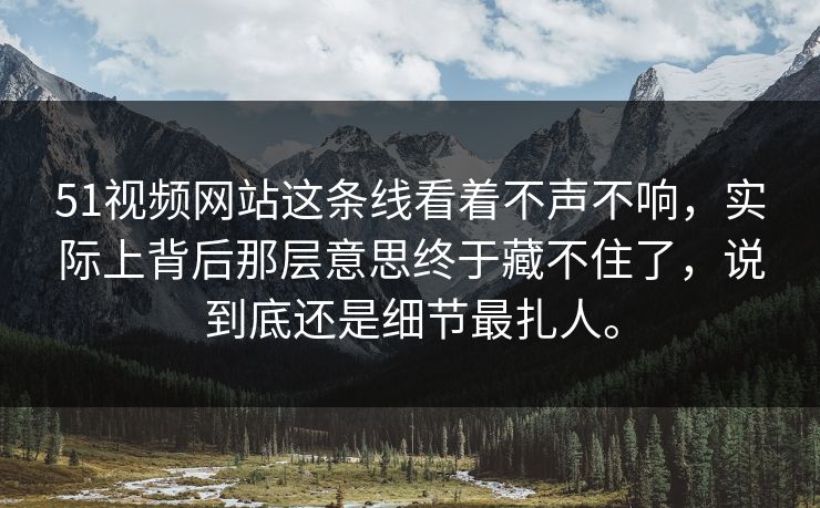 51视频网站这条线看着不声不响，实际上背后那层意思终于藏不住了，说到底还是细节最扎人。  第1张