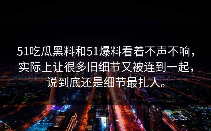 51吃瓜黑料和51爆料看着不声不响，实际上让很多旧细节又被连到一起，说到底还是细节最扎人。  第1张