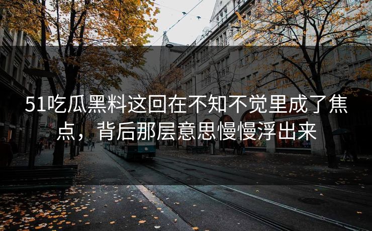 51吃瓜黑料这回在不知不觉里成了焦点，背后那层意思慢慢浮出来  第1张