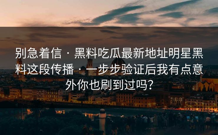 别急着信 · 黑料吃瓜最新地址明星黑料这段传播 一步步验证后我有点意外你也刷到过吗？  第1张