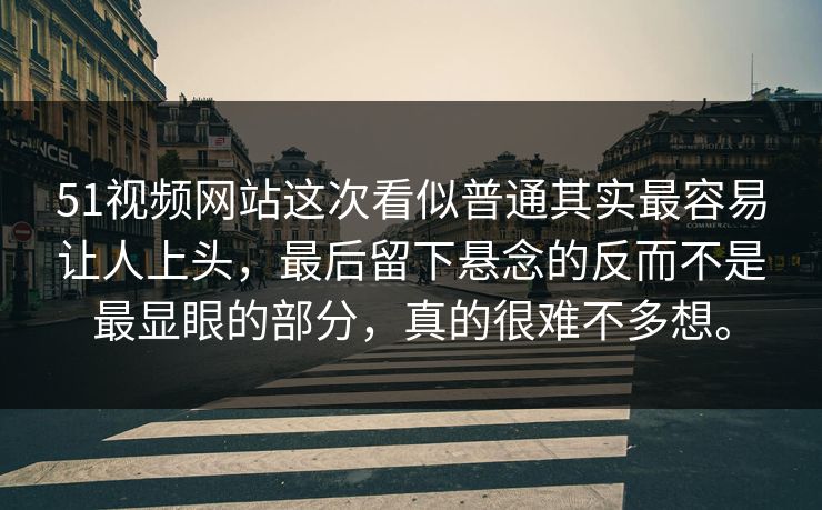51视频网站这次看似普通其实最容易让人上头，最后留下悬念的反而不是最显眼的部分，真的很难不多想。  第1张