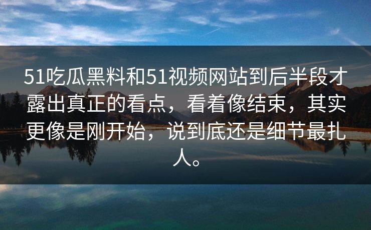51吃瓜黑料和51视频网站到后半段才露出真正的看点，看着像结束，其实更像是刚开始，说到底还是细节最扎人。  第1张