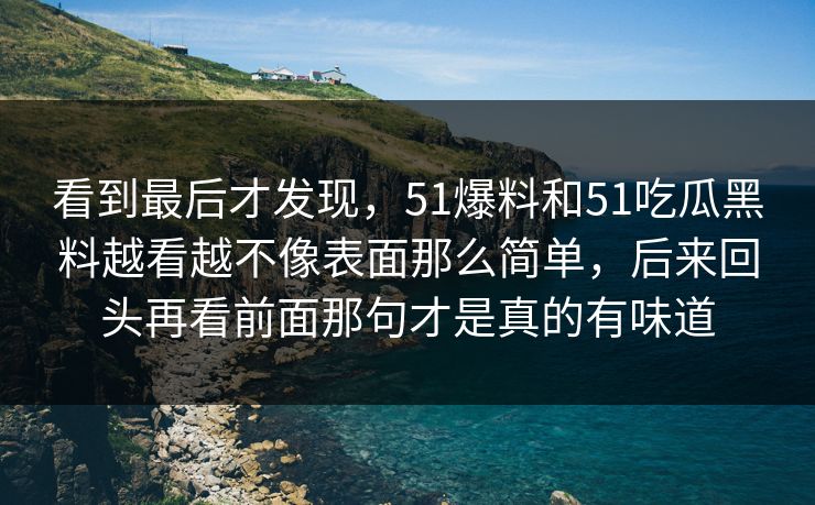 看到最后才发现，51爆料和51吃瓜黑料越看越不像表面那么简单，后来回头再看前面那句才是真的有味道  第1张