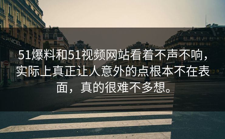 51爆料和51视频网站看着不声不响，实际上真正让人意外的点根本不在表面，真的很难不多想。  第1张
