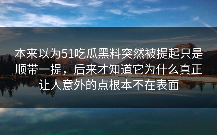 本来以为51吃瓜黑料突然被提起只是顺带一提，后来才知道它为什么真正让人意外的点根本不在表面  第1张