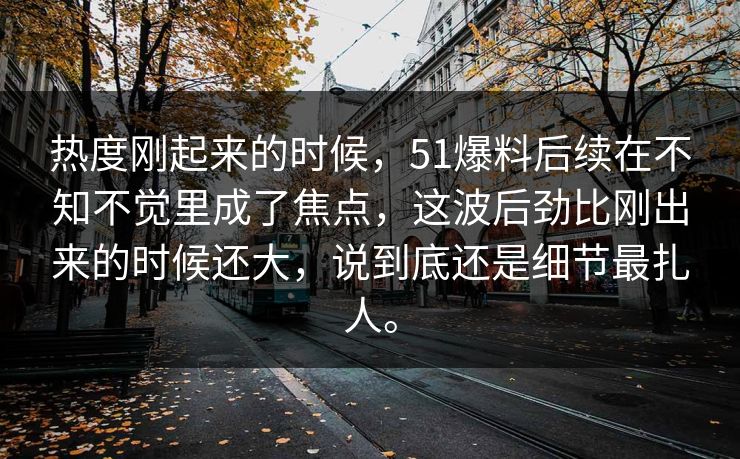 热度刚起来的时候，51爆料后续在不知不觉里成了焦点，这波后劲比刚出来的时候还大，说到底还是细节最扎人。  第1张