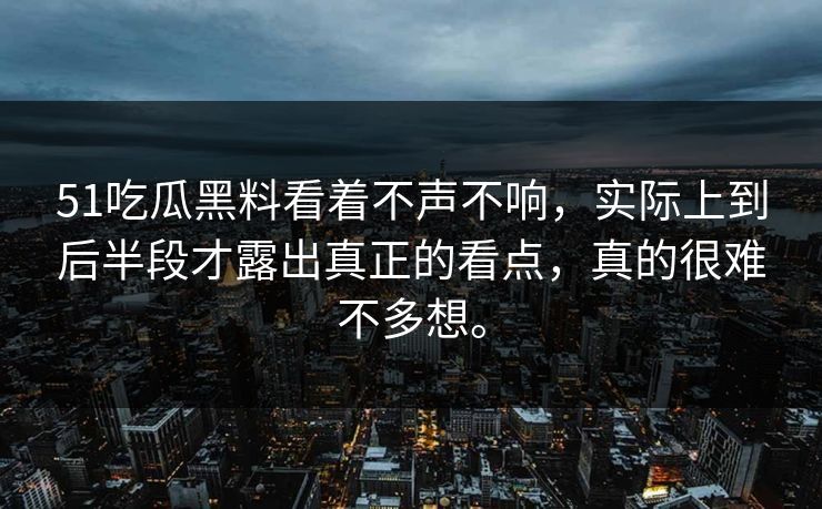51吃瓜黑料看着不声不响，实际上到后半段才露出真正的看点，真的很难不多想。  第1张